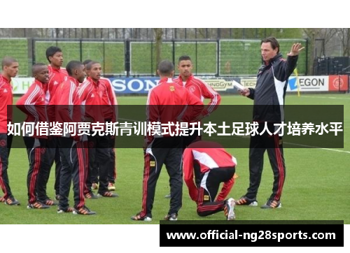如何借鉴阿贾克斯青训模式提升本土足球人才培养水平 如何借鉴阿贾克斯青训模式提升本土足球人才培养水平
