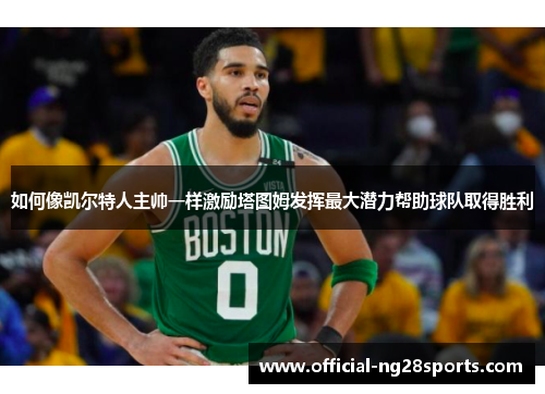 如何像凯尔特人主帅一样激励塔图姆发挥最大潜力帮助球队取得胜利 如何像凯尔特人主帅一样激励塔图姆发挥最大潜力帮助球队取得胜利