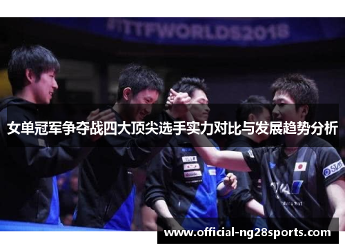 女单冠军争夺战四大顶尖选手实力对比与发展趋势分析 女单冠军争夺战四大顶尖选手实力对比与发展趋势分析