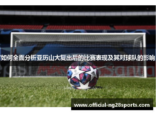 如何全面分析亚历山大复出后的比赛表现及其对球队的影响 如何全面分析亚历山大复出后的比赛表现及其对球队的影响