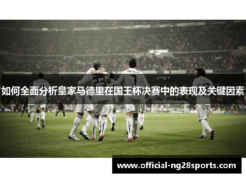 如何全面分析皇家马德里在国王杯决赛中的表现及关键因素 如何全面分析皇家马德里在国王杯决赛中的表现及关键因素