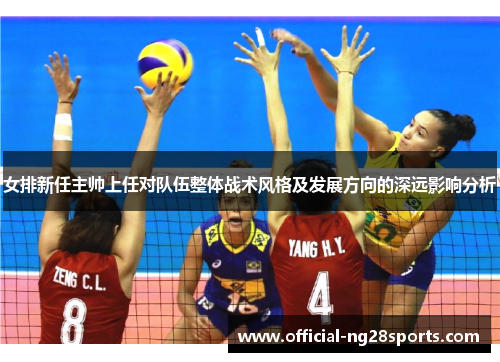 女排新任主帅上任对队伍整体战术风格及发展方向的深远影响分析 女排新任主帅上任对队伍整体战术风格及发展方向的深远影响分析