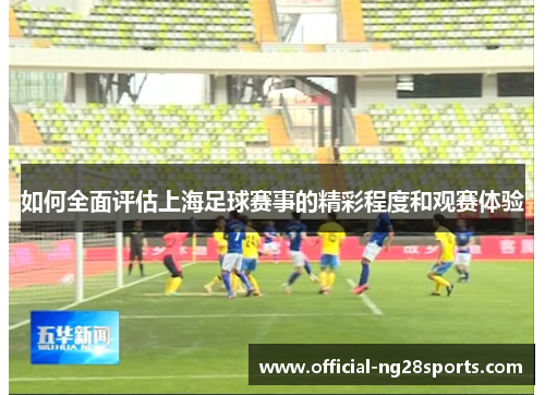 如何全面评估上海足球赛事的精彩程度和观赛体验 如何全面评估上海足球赛事的精彩程度和观赛体验