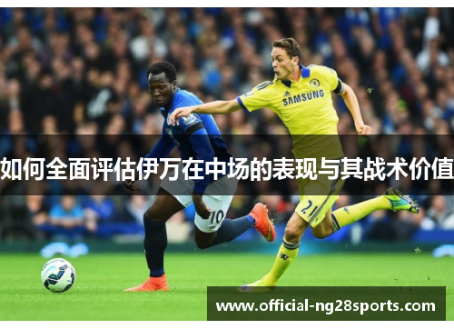 如何全面评估伊万在中场的表现与其战术价值 如何全面评估伊万在中场的表现与其战术价值