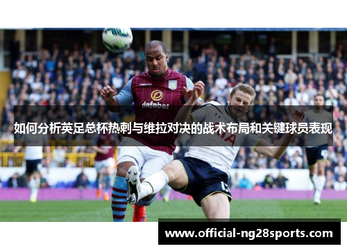 如何分析英足总杯热刺与维拉对决的战术布局和关键球员表现 如何分析英足总杯热刺与维拉对决的战术布局和关键球员表现