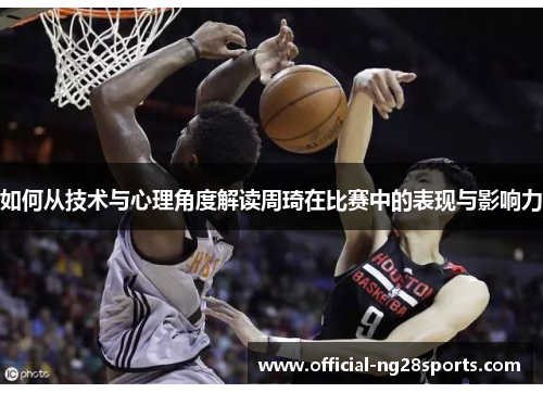 如何从技术与心理角度解读周琦在比赛中的表现与影响力 如何从技术与心理角度解读周琦在比赛中的表现与影响力
