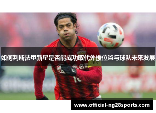 如何判断法甲新星是否能成功取代外援位置与球队未来发展
