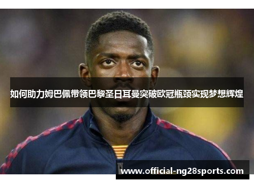 如何助力姆巴佩带领巴黎圣日耳曼突破欧冠瓶颈实现梦想辉煌
