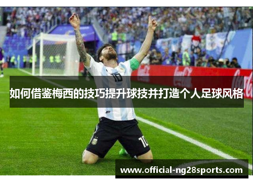 如何借鉴梅西的技巧提升球技并打造个人足球风格 如何借鉴梅西的技巧提升球技并打造个人足球风格