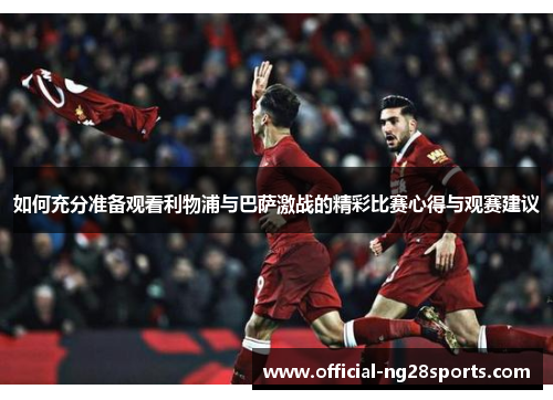 如何充分准备观看利物浦与巴萨激战的精彩比赛心得与观赛建议