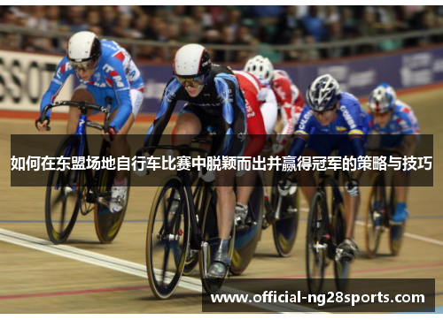 如何在东盟场地自行车比赛中脱颖而出并赢得冠军的策略与技巧 如何在东盟场地自行车比赛中脱颖而出并赢得冠军的策略与技巧