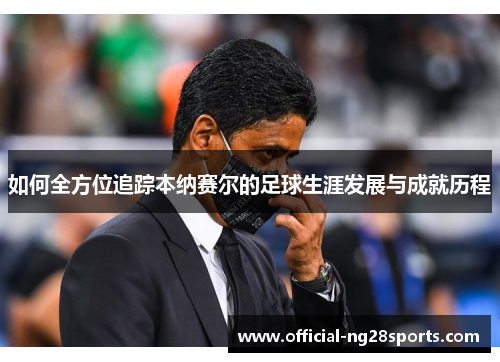 如何全方位追踪本纳赛尔的足球生涯发展与成就历程