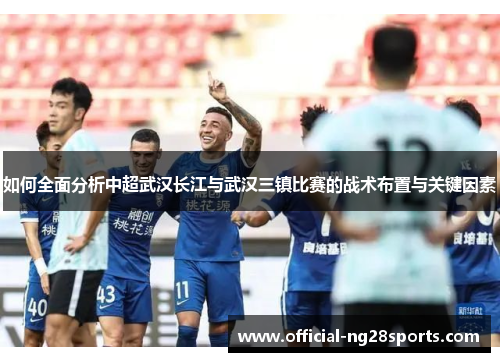 如何全面分析中超武汉长江与武汉三镇比赛的战术布置与关键因素 如何全面分析中超武汉长江与武汉三镇比赛的战术布置与关键因素