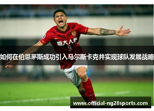 如何在伯恩茅斯成功引入马尔斯卡克并实现球队发展战略 如何在伯恩茅斯成功引入马尔斯卡克并实现球队发展战略