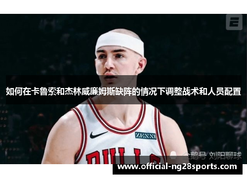 如何在卡鲁索和杰林威廉姆斯缺阵的情况下调整战术和人员配置 如何在卡鲁索和杰林威廉姆斯缺阵的情况下调整战术和人员配置