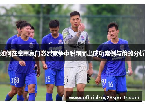 如何在意甲豪门激烈竞争中脱颖而出成功案例与策略分析 如何在意甲豪门激烈竞争中脱颖而出成功案例与策略分析