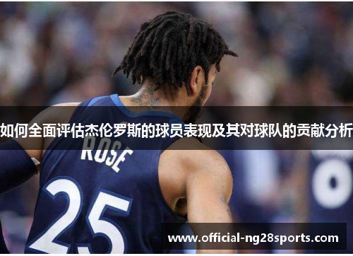 如何全面评估杰伦罗斯的球员表现及其对球队的贡献分析 如何全面评估杰伦罗斯的球员表现及其对球队的贡献分析
