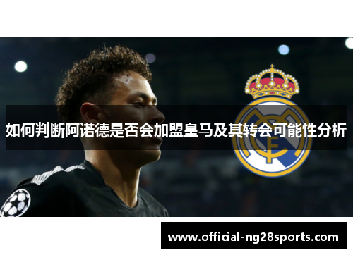 如何判断阿诺德是否会加盟皇马及其转会可能性分析