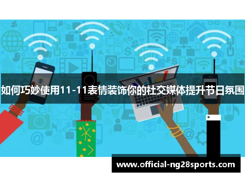 如何巧妙使用11-11表情装饰你的社交媒体提升节日氛围
