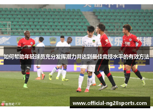 如何帮助年轻球员充分发挥潜力并达到最佳竞技水平的有效方法 如何帮助年轻球员充分发挥潜力并达到最佳竞技水平的有效方法