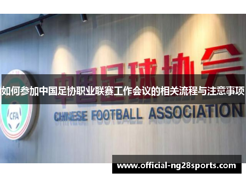 如何参加中国足协职业联赛工作会议的相关流程与注意事项