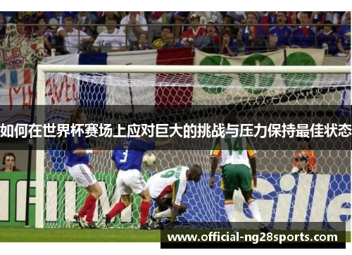 如何在世界杯赛场上应对巨大的挑战与压力保持最佳状态