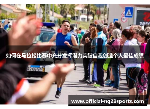 如何在马拉松比赛中充分发挥潜力突破自我创造个人最佳成绩