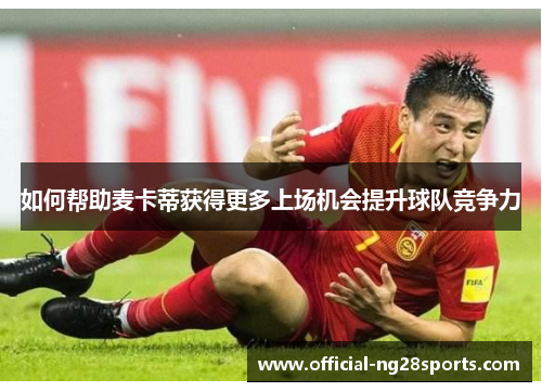 如何帮助麦卡蒂获得更多上场机会提升球队竞争力 如何帮助麦卡蒂获得更多上场机会提升球队竞争力