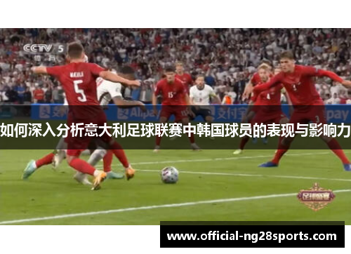 如何深入分析意大利足球联赛中韩国球员的表现与影响力 如何深入分析意大利足球联赛中韩国球员的表现与影响力