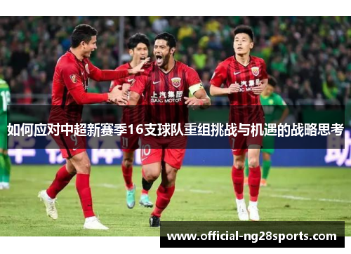 如何应对中超新赛季16支球队重组挑战与机遇的战略思考