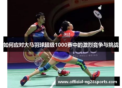 如何应对大马羽球超级1000赛中的激烈竞争与挑战