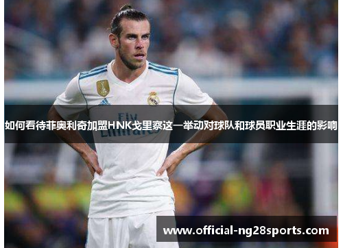 如何看待菲奥利奇加盟HNK戈里察这一举动对球队和球员职业生涯的影响