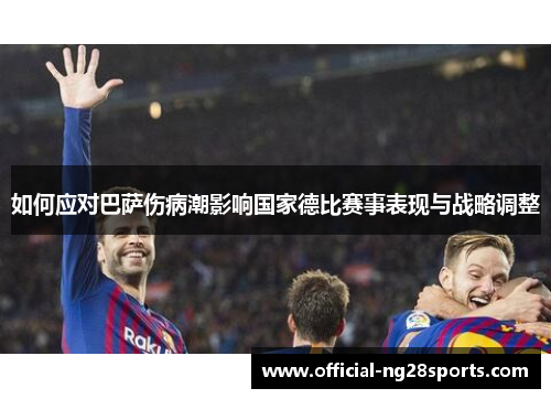 如何应对巴萨伤病潮影响国家德比赛事表现与战略调整 如何应对巴萨伤病潮影响国家德比赛事表现与战略调整