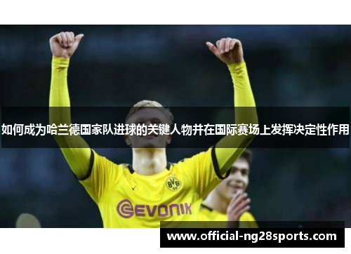 如何成为哈兰德国家队进球的关键人物并在国际赛场上发挥决定性作用