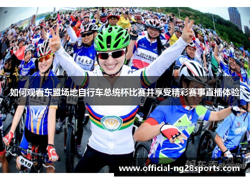 如何观看东盟场地自行车总统杯比赛并享受精彩赛事直播体验 如何观看东盟场地自行车总统杯比赛并享受精彩赛事直播体验
