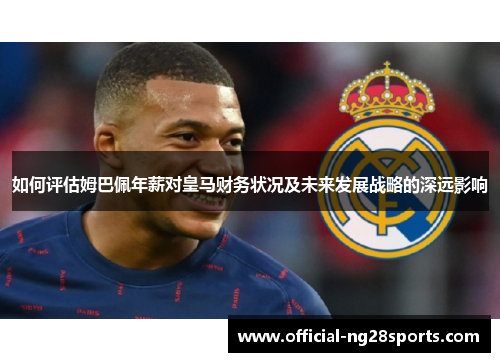 如何评估姆巴佩年薪对皇马财务状况及未来发展战略的深远影响 如何评估姆巴佩年薪对皇马财务状况及未来发展战略的深远影响