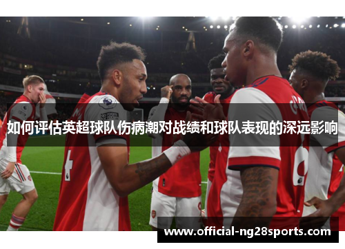 如何评估英超球队伤病潮对战绩和球队表现的深远影响 如何评估英超球队伤病潮对战绩和球队表现的深远影响