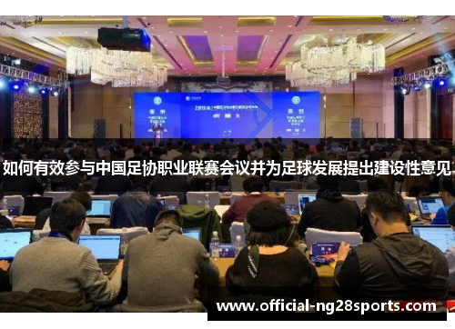 如何有效参与中国足协职业联赛会议并为足球发展提出建设性意见 如何有效参与中国足协职业联赛会议并为足球发展提出建设性意见