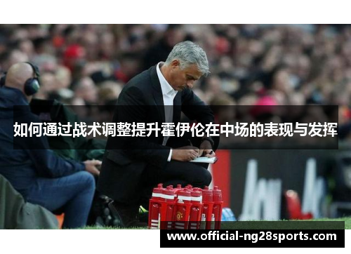 如何通过战术调整提升霍伊伦在中场的表现与发挥 如何通过战术调整提升霍伊伦在中场的表现与发挥