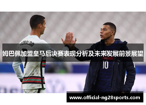 姆巴佩加盟皇马后决赛表现分析及未来发展前景展望