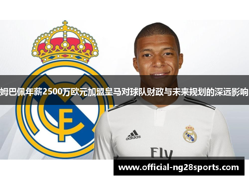 姆巴佩年薪2500万欧元加盟皇马对球队财政与未来规划的深远影响