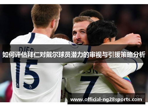 如何评估拜仁对戴尔球员潜力的审视与引援策略分析
