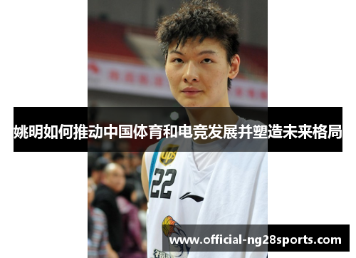 姚明如何推动中国体育和电竞发展并塑造未来格局