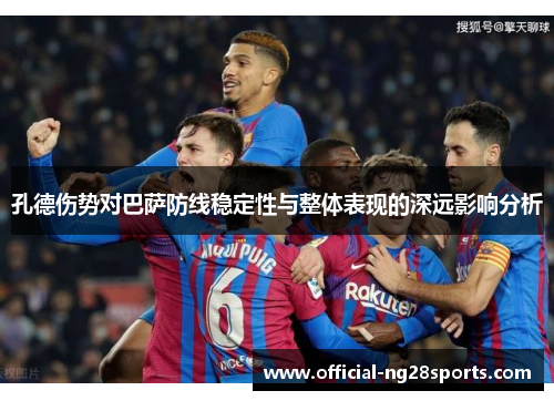 孔德伤势对巴萨防线稳定性与整体表现的深远影响分析