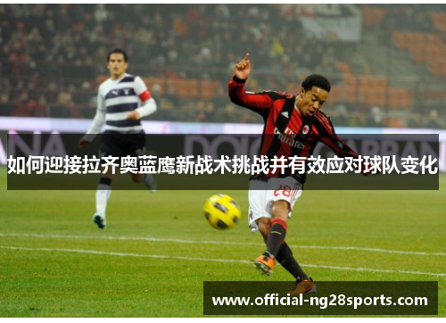 如何迎接拉齐奥蓝鹰新战术挑战并有效应对球队变化