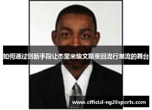 如何通过创新手段让杰里米埃文斯重回流行潮流的舞台 如何通过创新手段让杰里米埃文斯重回流行潮流的舞台