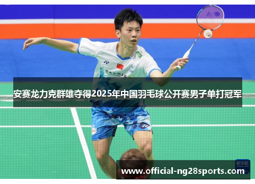 安赛龙力克群雄夺得2025年中国羽毛球公开赛男子单打冠军 安赛龙力克群雄夺得2025年中国羽毛球公开赛男子单打冠军