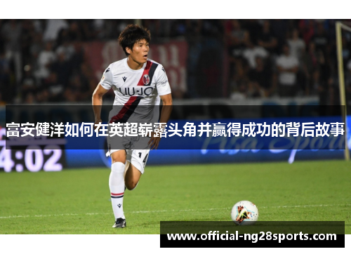 富安健洋如何在英超崭露头角并赢得成功的背后故事