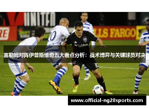 富勒姆对阵伊普斯维奇五大看点分析：战术博弈与关键球员对决