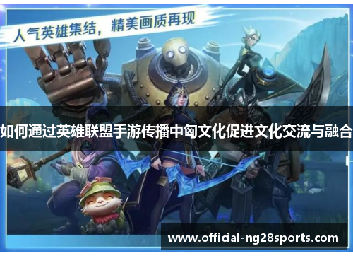 如何通过英雄联盟手游传播中匈文化促进文化交流与融合